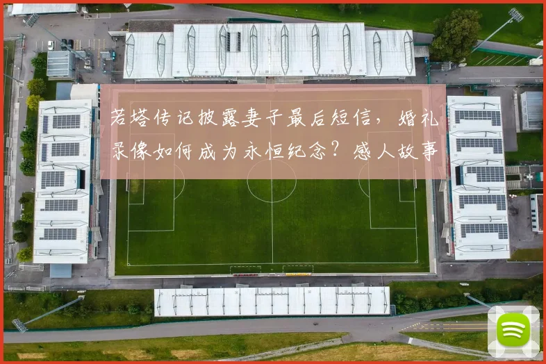 若塔传记披露妻子最后短信,婚礼录像如何成为永恒纪念?感人故事与保存方法