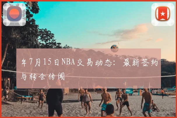 年7月15日NBA交易动态：最新签约与转会传闻
