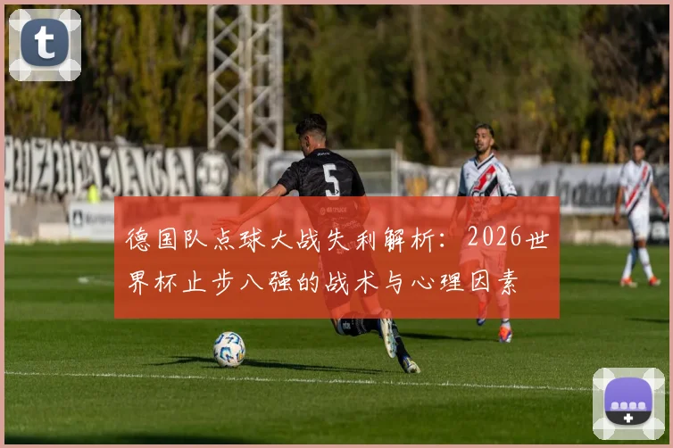 德国队点球大战失利解析:2026世界杯止步八强的战术与心理因素