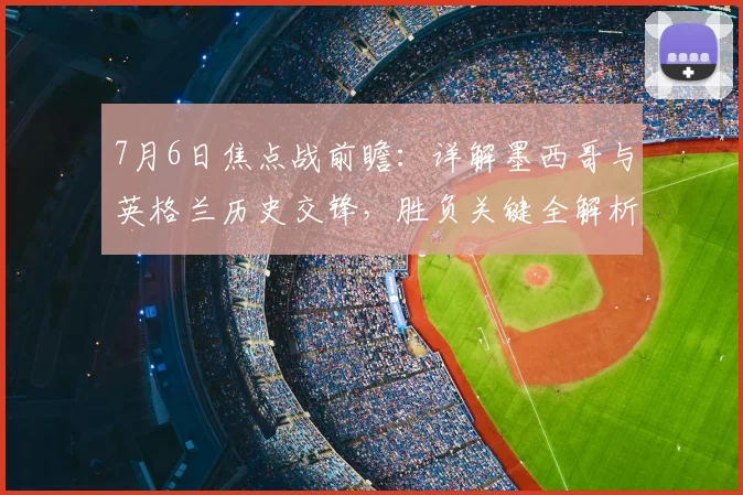 7月6日焦点战前瞻:详解墨西哥与英格兰历史交锋,胜负关键全解析