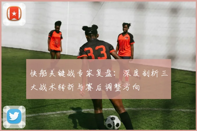 快船关键战专家复盘:深度剖析三大战术转折与赛后调整方向