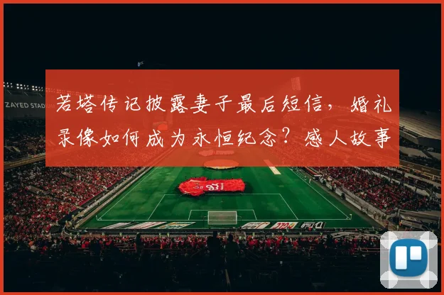 若塔传记披露妻子最后短信，婚礼录像如何成为永恒纪念？感人故事与保存方法