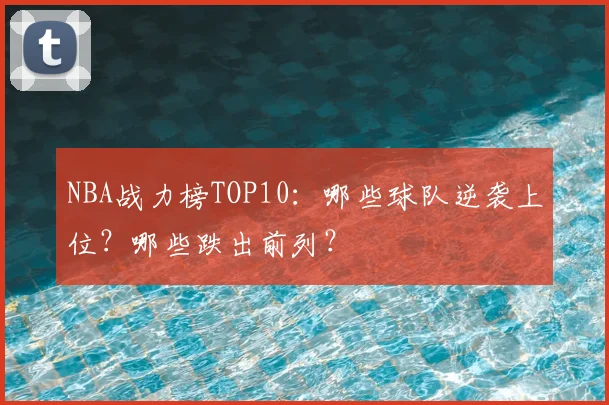 NBA战力榜TOP10:哪些球队逆袭上位?哪些跌出前列?