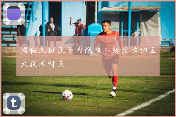 揭秘文班亚马内线核心统治力的五大技术特点