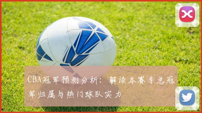 CBA冠军预测分析：解读本赛季总冠军归属与热门球队实力