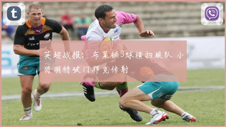 英超战报：布莱顿3球横扫狼队 小将明特破门邓克传射