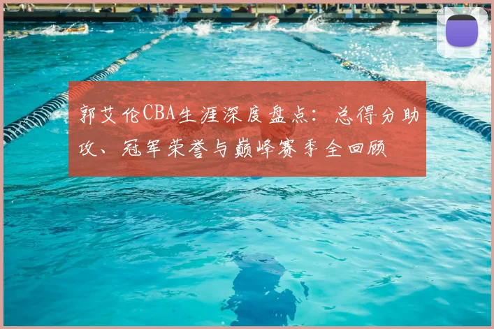 郭艾伦CBA生涯深度盘点:总得分助攻、冠军荣誉与巅峰赛季全回顾