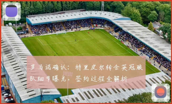 罗马诺确认:特里皮尔转会英冠狼队细节曝光,签约过程全解析